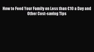 Read How to Feed Your Family on Less than â‚¬10 a Day and Other Cost-saving Tips E-Book Free