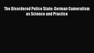 Download The Disordered Police State: German Cameralism as Science and Practice PDF Online