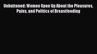 Read Unbuttoned: Women Open Up About the Pleasures Pains and Politics of Breastfeeding PDF