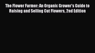 Read The Flower Farmer: An Organic Grower's Guide to Raising and Selling Cut Flowers 2nd Edition