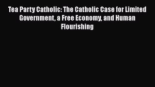 Read Tea Party Catholic: The Catholic Case for Limited Government a Free Economy and Human