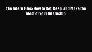 Read The Intern Files: How to Get Keep and Make the Most of Your Internship E-Book Free
