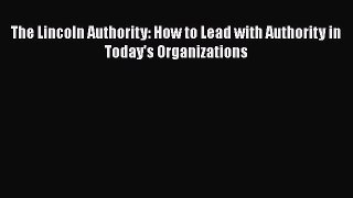 Download The Lincoln Authority: How to Lead with Authority in Today's Organizations PDF Online