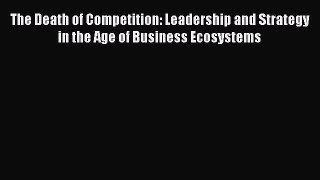Read The Death of Competition: Leadership and Strategy in the Age of Business Ecosystems Ebook