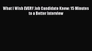 Read What I Wish EVERY Job Candidate Knew: 15 Minutes to a Better Interview E-Book Free
