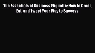 Read The Essentials of Business Etiquette: How to Greet Eat and Tweet Your Way to Success E-Book