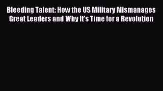 Read Bleeding Talent: How the US Military Mismanages Great Leaders and Why It's Time for a