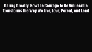 Read Books Daring Greatly: How the Courage to Be Vulnerable Transforms the Way We Live Love