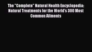 Read Books The Complete Natural Health Encyclopedia: Natural Treatments for the World's 300