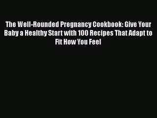 Read Books The Well-Rounded Pregnancy Cookbook: Give Your Baby a Healthy Start with 100 Recipes