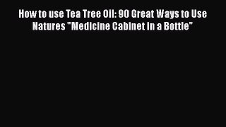 Download Books How to use Tea Tree Oil: 90 Great Ways to Use Natures Medicine Cabinet in a