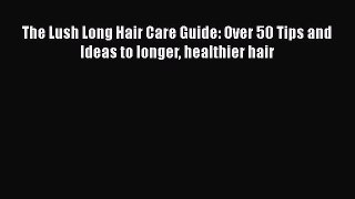 Read Books The Lush Long Hair Care Guide: Over 50 Tips and Ideas to longer healthier hair ebook