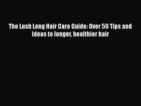 Read Books The Lush Long Hair Care Guide: Over 50 Tips and Ideas to longer healthier hair ebook
