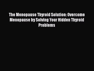 Read Books The Menopause Thyroid Solution: Overcome Menopause by Solving Your Hidden Thyroid