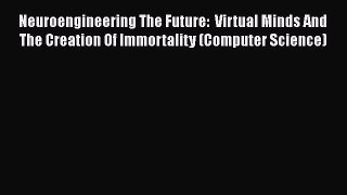 [Read] Neuroengineering The Future:  Virtual Minds And The Creation Of Immortality (Computer