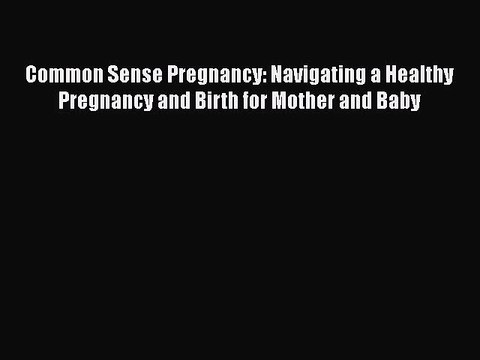 Read Books Common Sense Pregnancy: Navigating a Healthy Pregnancy and Birth for Mother and