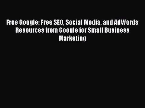 Read Free Google: Free SEO Social Media and AdWords Resources from Google for Small Business