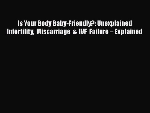 Read Books Is Your Body Baby-Friendly?: Unexplained Infertility Miscarriage & IVF Failure â€“