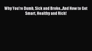 Read Why You're Dumb Sick and Broke...And How to Get Smart Healthy and Rich! PDF Free