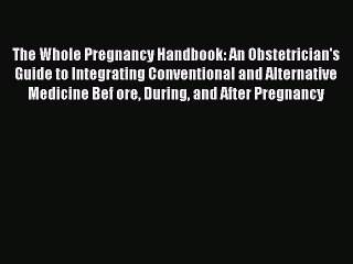 Read Books The Whole Pregnancy Handbook: An Obstetrician's Guide to Integrating Conventional