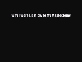 Read Books Why I Wore Lipstick: To My Mastectomy PDF Free