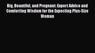 Read Books Big Beautiful and Pregnant: Expert Advice and Comforting Wisdom for the Expecting