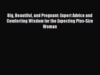 Read Books Big Beautiful and Pregnant: Expert Advice and Comforting Wisdom for the Expecting
