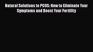 Read Books Natural Solutions to PCOS: How to Eliminate Your Symptoms and Boost Your Fertility