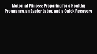 Read Books Maternal Fitness: Preparing for a Healthy Pregnancy an Easier Labor and a Quick