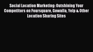 Read Social Location Marketing: Outshining Your Competitors on Foursquare Gowalla Yelp & Other