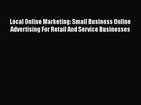 Read Local Online Marketing: Small Business Online Advertising For Retail And Service Businesses