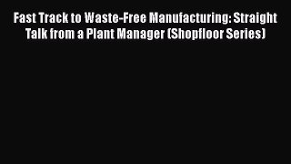[Read] Fast Track to Waste-Free Manufacturing: Straight Talk from a Plant Manager (Shopfloor