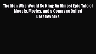 Read The Men Who Would Be King: An Almost Epic Tale of Moguls Movies and a Company Called DreamWorks