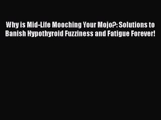 Read Books Why is Mid-Life Mooching Your Mojo?: Solutions to Banish Hypothyroid Fuzziness and