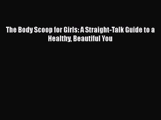 Read Books The Body Scoop for Girls: A Straight-Talk Guide to a Healthy Beautiful You E-Book