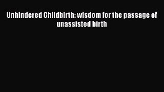 Read Books Unhindered Childbirth: wisdom for the passage of unassisted birth Ebook PDF