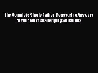 Read Books The Complete Single Father: Reassuring Answers to Your Most Challenging Situations