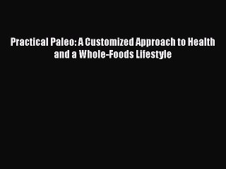 Read Books Practical Paleo: A Customized Approach to Health and a Whole-Foods Lifestyle E-Book