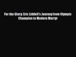 Read Books For the Glory: Eric Liddell's Journey from Olympic Champion to Modern Martyr E-Book