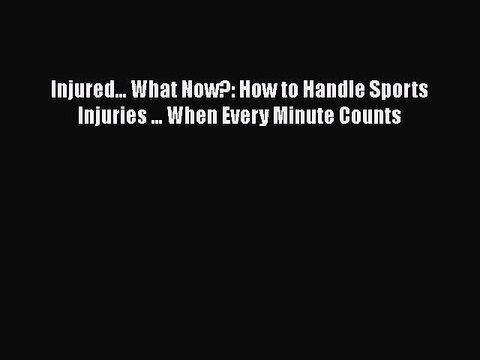 Read Books Injured... What Now?: How to Handle Sports Injuries ... When Every Minute Counts