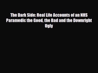 Read Books The Dark Side: Real Life Accounts of an NHS Paramedic the Good the Bad and the Downright