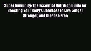 Read Books Super Immunity: The Essential Nutrition Guide for Boosting Your Body's Defenses