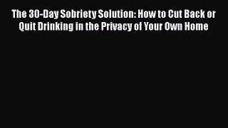 Read Books The 30-Day Sobriety Solution: How to Cut Back or Quit Drinking in the Privacy of