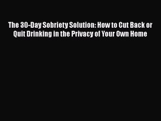 Read Books The 30-Day Sobriety Solution: How to Cut Back or Quit Drinking in the Privacy of