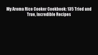 Read My Aroma Rice Cooker Cookbook: 135 Tried and True Incredible Recipes Ebook Free