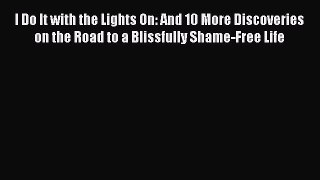 Read I Do It with the Lights On: And 10 More Discoveries on the Road to a Blissfully Shame-Free