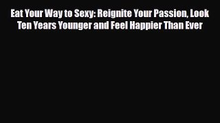 Download Books Eat Your Way to Sexy: Reignite Your Passion Look Ten Years Younger and Feel