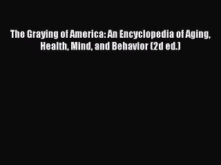 Read Books The Graying of America: An Encyclopedia of Aging Health Mind and Behavior (2d ed.)
