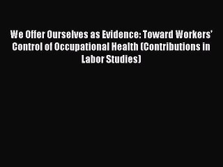 Read We Offer Ourselves as Evidence: Toward Workers' Control of Occupational Health (Contributions