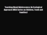 Read Teaching About Adolescence: An Ecological Approach (MSU Series on Children Youth and Families)